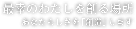 最幸のわたしを創る場所 あなたらしさを「創造」します